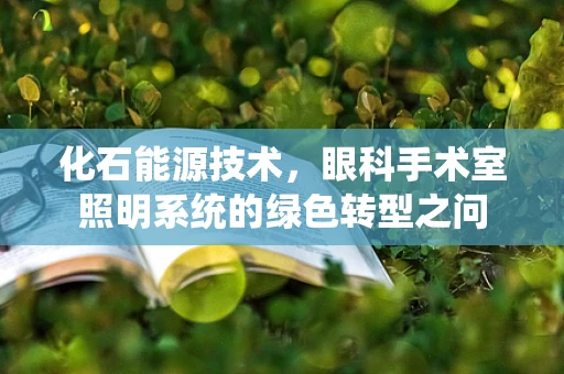 化石能源技术，眼科手术室照明系统的绿色转型之问