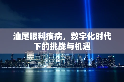 汕尾眼科疾病，数字化时代下的挑战与机遇