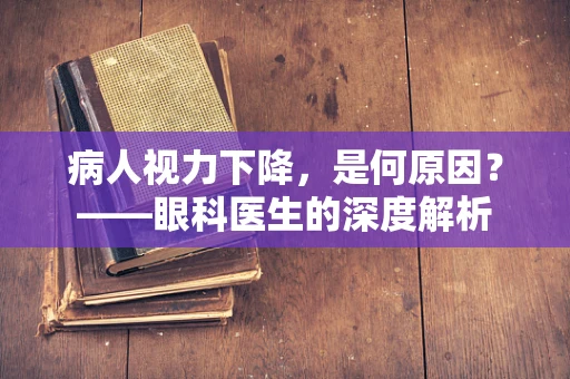 病人视力下降，是何原因？——眼科医生的深度解析
