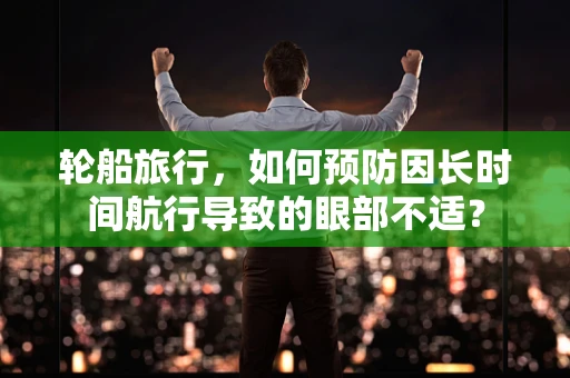 轮船旅行，如何预防因长时间航行导致的眼部不适？