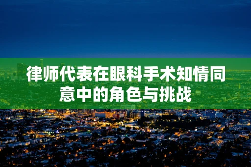 律师代表在眼科手术知情同意中的角色与挑战