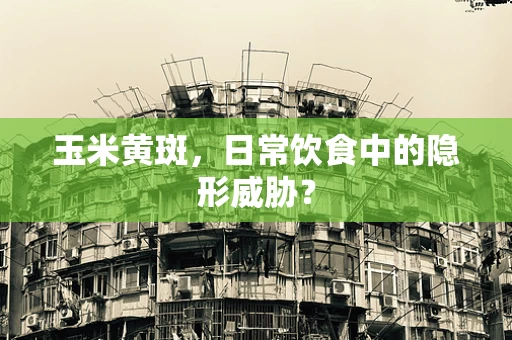 玉米黄斑，日常饮食中的隐形威胁？