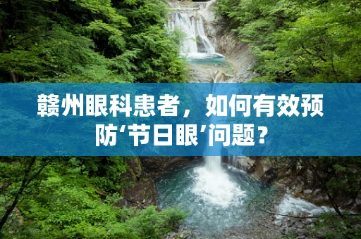 赣州眼科患者，如何有效预防‘节日眼’问题？