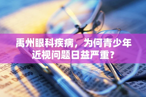 禹州眼科疾病，为何青少年近视问题日益严重？