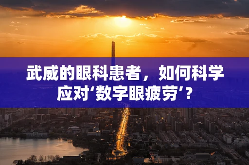武威的眼科患者，如何科学应对‘数字眼疲劳’？