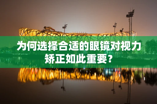 为何选择合适的眼镜对视力矫正如此重要？