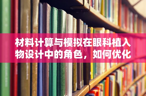 材料计算与模拟在眼科植入物设计中的角色，如何优化生物相容性与性能？