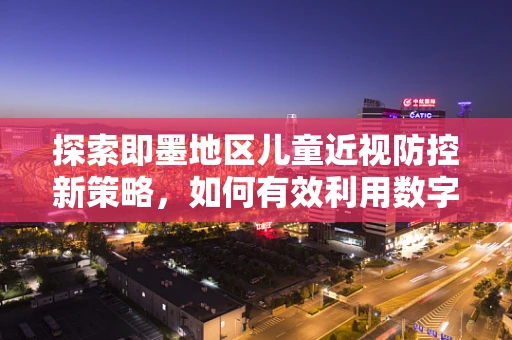 探索即墨地区儿童近视防控新策略，如何有效利用数字技术？