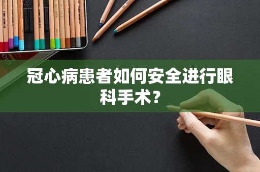 冠心病患者如何安全进行眼科手术？