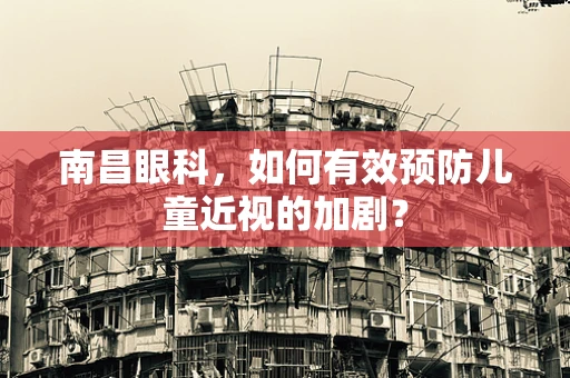 南昌眼科，如何有效预防儿童近视的加剧？