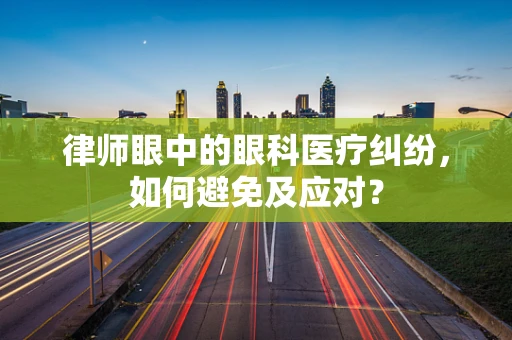 律师眼中的眼科医疗纠纷，如何避免及应对？