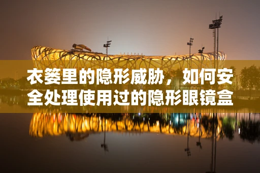 衣篓里的隐形威胁，如何安全处理使用过的隐形眼镜盒？