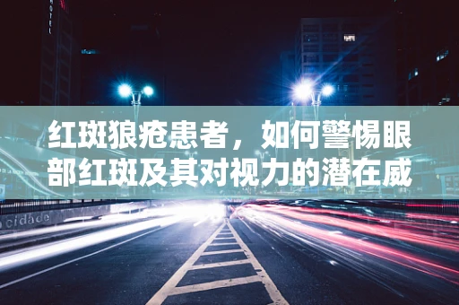 红斑狼疮患者，如何警惕眼部红斑及其对视力的潜在威胁？