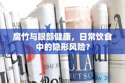 腐竹与眼部健康，日常饮食中的隐形风险？