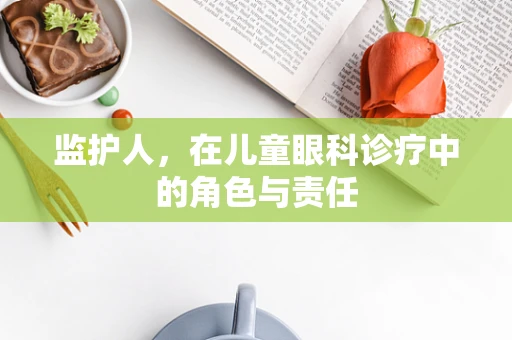 监护人，在儿童眼科诊疗中的角色与责任