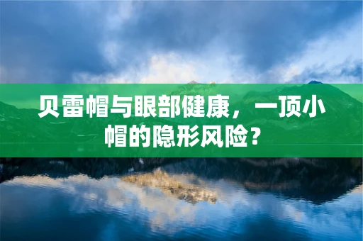 贝雷帽与眼部健康，一顶小帽的隐形风险？