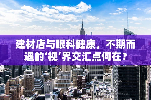 建材店与眼科健康，不期而遇的‘视’界交汇点何在？