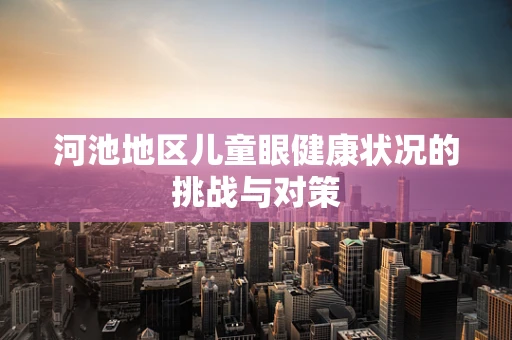 河池地区儿童眼健康状况的挑战与对策
