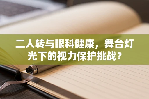 二人转与眼科健康，舞台灯光下的视力保护挑战？