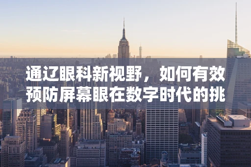 通辽眼科新视野，如何有效预防屏幕眼在数字时代的挑战？