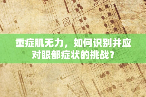 重症肌无力，如何识别并应对眼部症状的挑战？