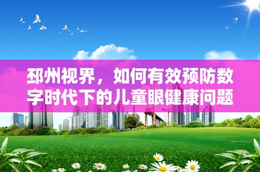 邳州视界，如何有效预防数字时代下的儿童眼健康问题？