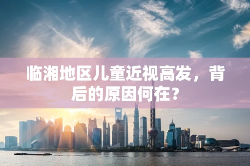 临湘地区儿童近视高发，背后的原因何在？