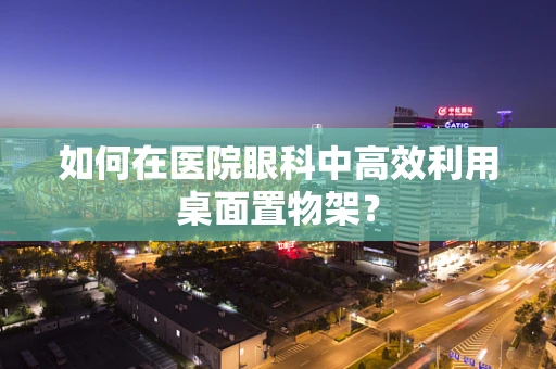 如何在医院眼科中高效利用桌面置物架？