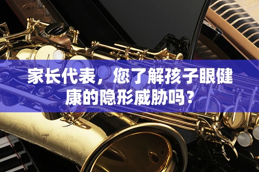 家长代表，您了解孩子眼健康的隐形威胁吗？
