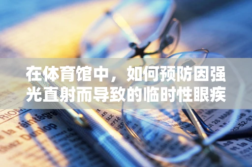 在体育馆中，如何预防因强光直射而导致的临时性眼疾？