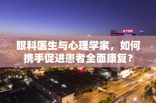 眼科医生与心理学家，如何携手促进患者全面康复？