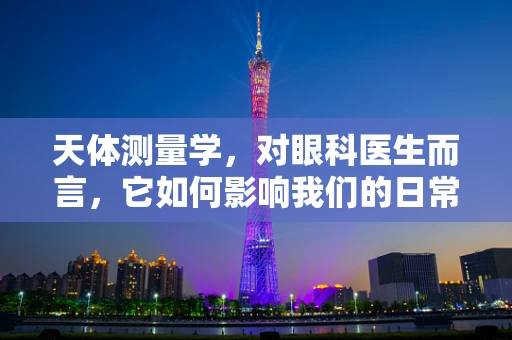 天体测量学，对眼科医生而言，它如何影响我们的日常？