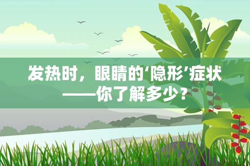 发热时，眼睛的‘隐形’症状——你了解多少？
