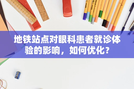 地铁站点对眼科患者就诊体验的影响，如何优化？