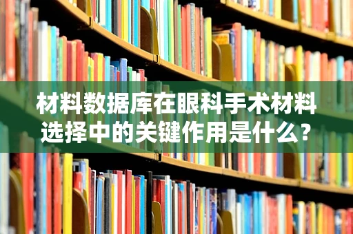 材料数据库在眼科手术材料选择中的关键作用是什么？