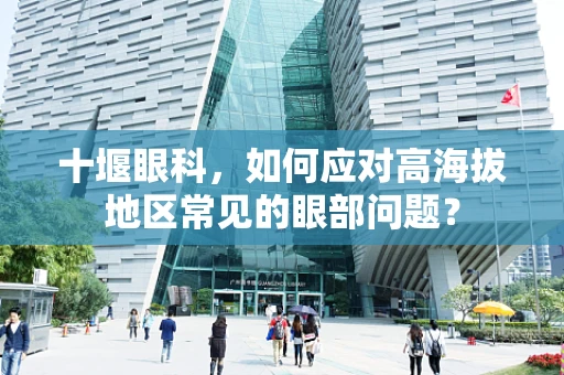 十堰眼科，如何应对高海拔地区常见的眼部问题？