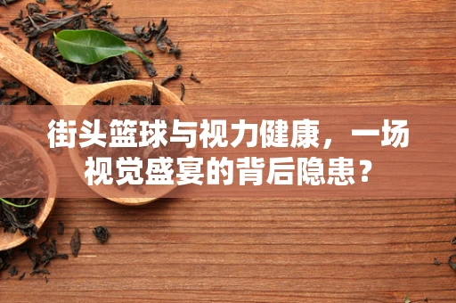 街头篮球与视力健康，一场视觉盛宴的背后隐患？