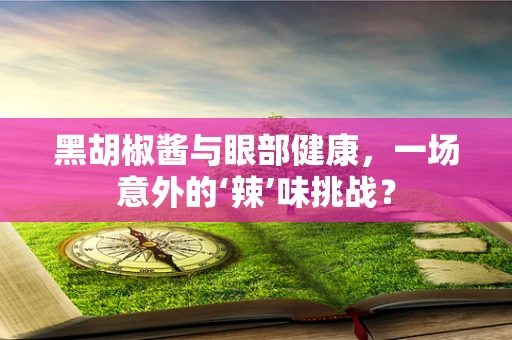 黑胡椒酱与眼部健康，一场意外的‘辣’味挑战？
