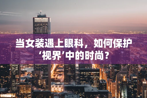 当女装遇上眼科，如何保护‘视界’中的时尚？