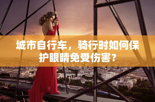城市自行车，骑行时如何保护眼睛免受伤害？