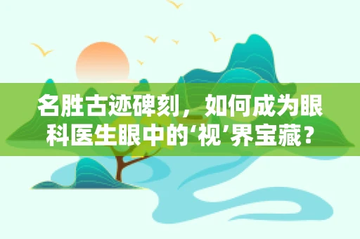 名胜古迹碑刻，如何成为眼科医生眼中的‘视’界宝藏？