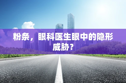 粉条，眼科医生眼中的隐形威胁？