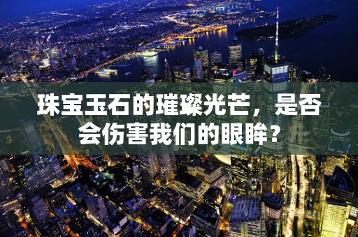 珠宝玉石的璀璨光芒，是否会伤害我们的眼眸？