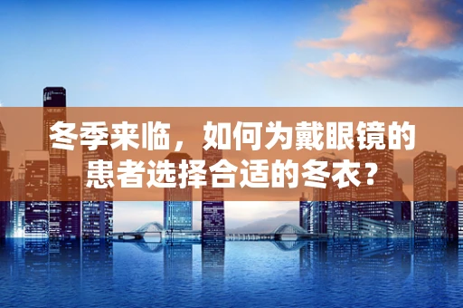 冬季来临，如何为戴眼镜的患者选择合适的冬衣？
