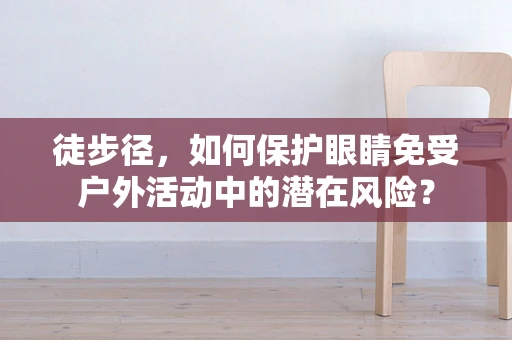 徒步径，如何保护眼睛免受户外活动中的潜在风险？