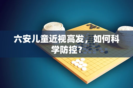 六安儿童近视高发，如何科学防控？