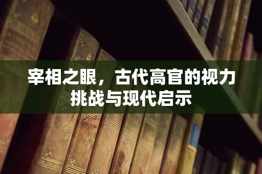 宰相之眼，古代高官的视力挑战与现代启示