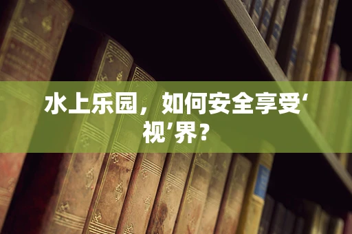 水上乐园，如何安全享受‘视’界？