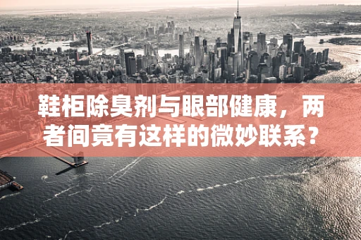 鞋柜除臭剂与眼部健康，两者间竟有这样的微妙联系？