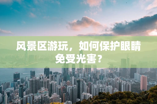 风景区游玩，如何保护眼睛免受光害？